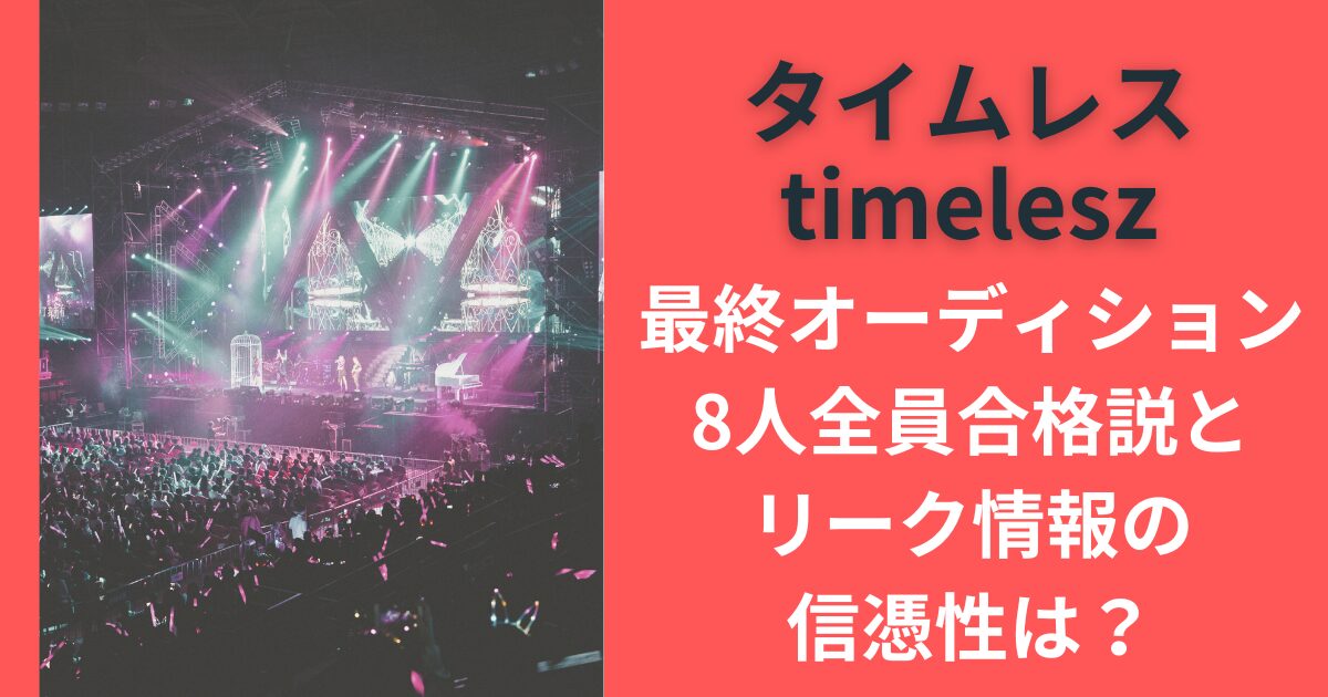 速報タイムレスtimelesz最終オーディション、8人全員合格説とリーク情報の信憑性は？