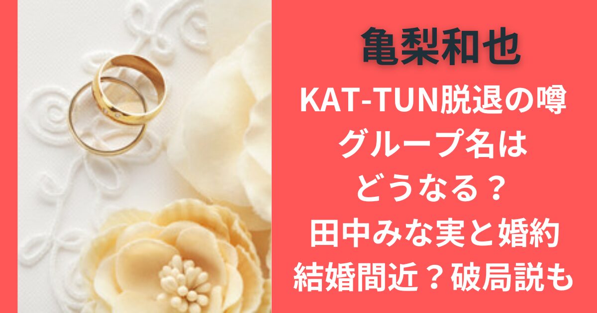 亀梨和也KAT-TUN脱退の噂、グループ名はどうなる？田中みな実と婚約・結婚間近？破局説も