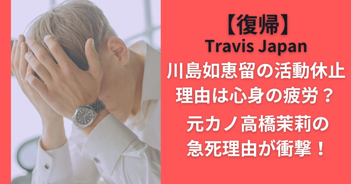 【復帰】川島如恵留の活動休止理由は心身の疲労？元カノ高橋茉莉の急死理由が衝撃！Travis Japan