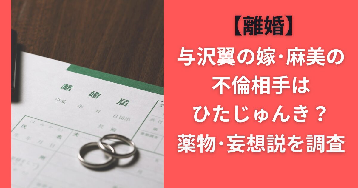 【離婚】与沢翼の嫁・麻美の不倫相手はひたじゅんき？薬物・妄想説を調査