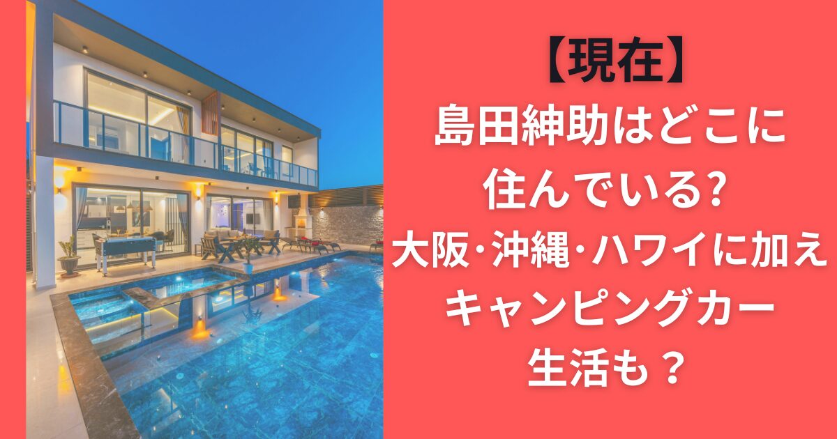 【現在】島田紳助はどこに住んでいる？大阪・沖縄・ハワイに加えキャンピングカー生活も？