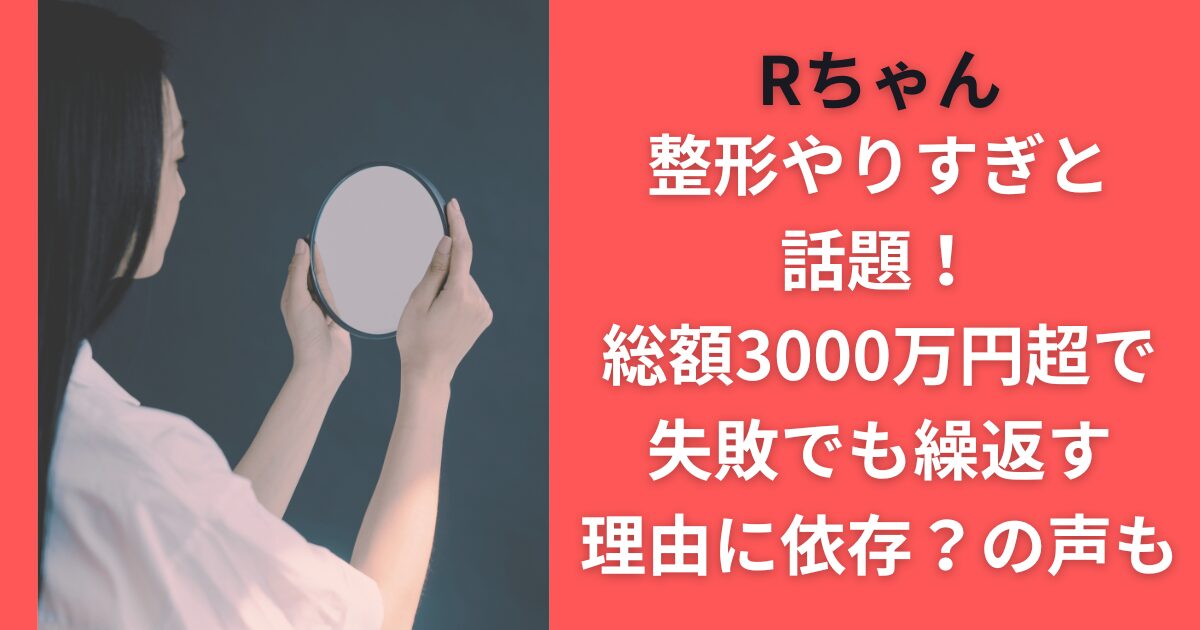 Rちゃん整形やりすぎと話題！総額3000万円超で失敗でも繰返す理由に依存？の声も