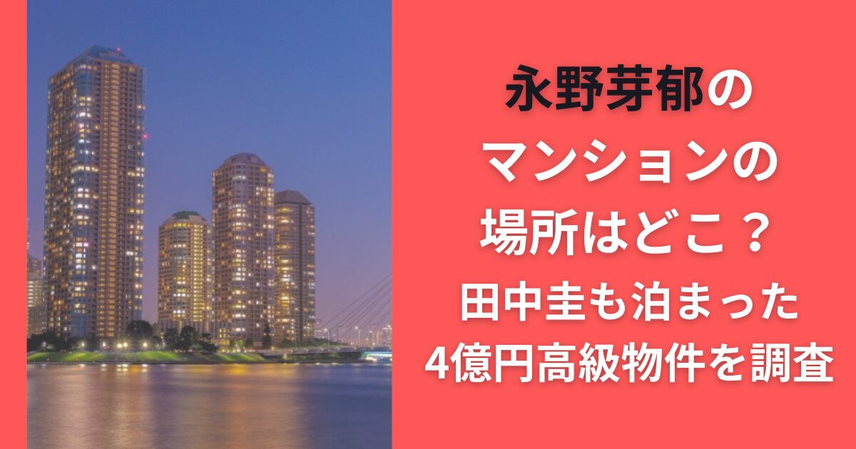 永野芽郁のマンションの場所はどこ？田中圭も泊まった4億円高級物件を調査