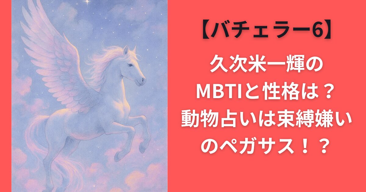 【バチェラー6】久次米一輝のMBTIと性格は？動物占いは束縛嫌いのペガサス！？