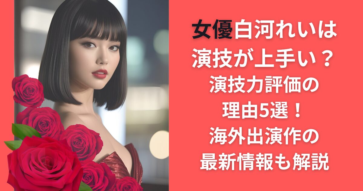 女優白河れいは演技が上手い？演技力評価の理由5選！海外出演作の最新情報も解説