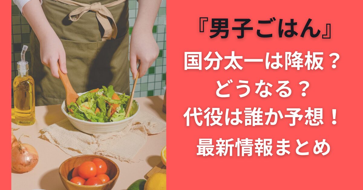 『男子ごはん』国分太一は降板？どうなる？代役は誰か予想！最新情報まとめ