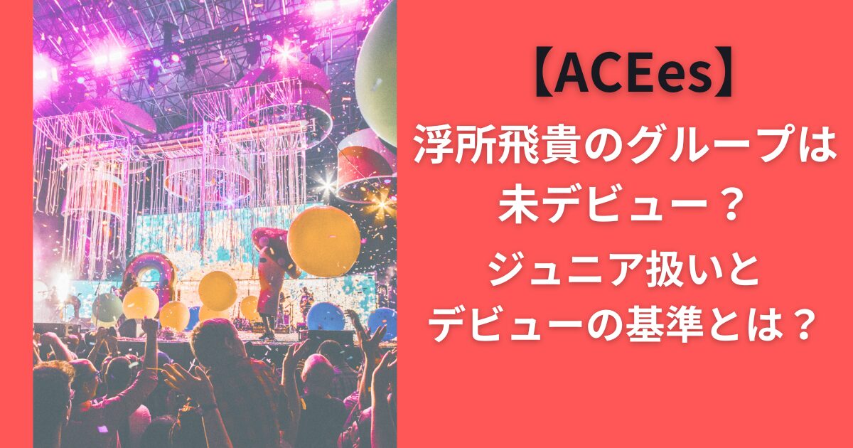 【ACEes】浮所飛貴のグループは未デビュー？ジュニア扱いとデビューの基準とは？