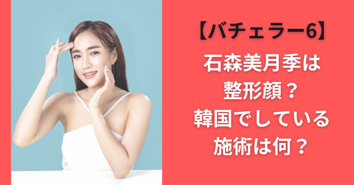 石森美月季は整形顔？韓国でしている施術は何？【バチェラー6】