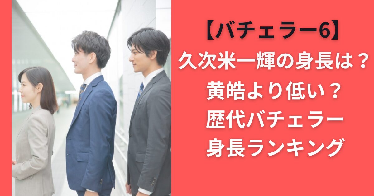 【バチェラー6】久次米一輝の身長は？黄皓より低い？歴代バチェラー身長ランキング