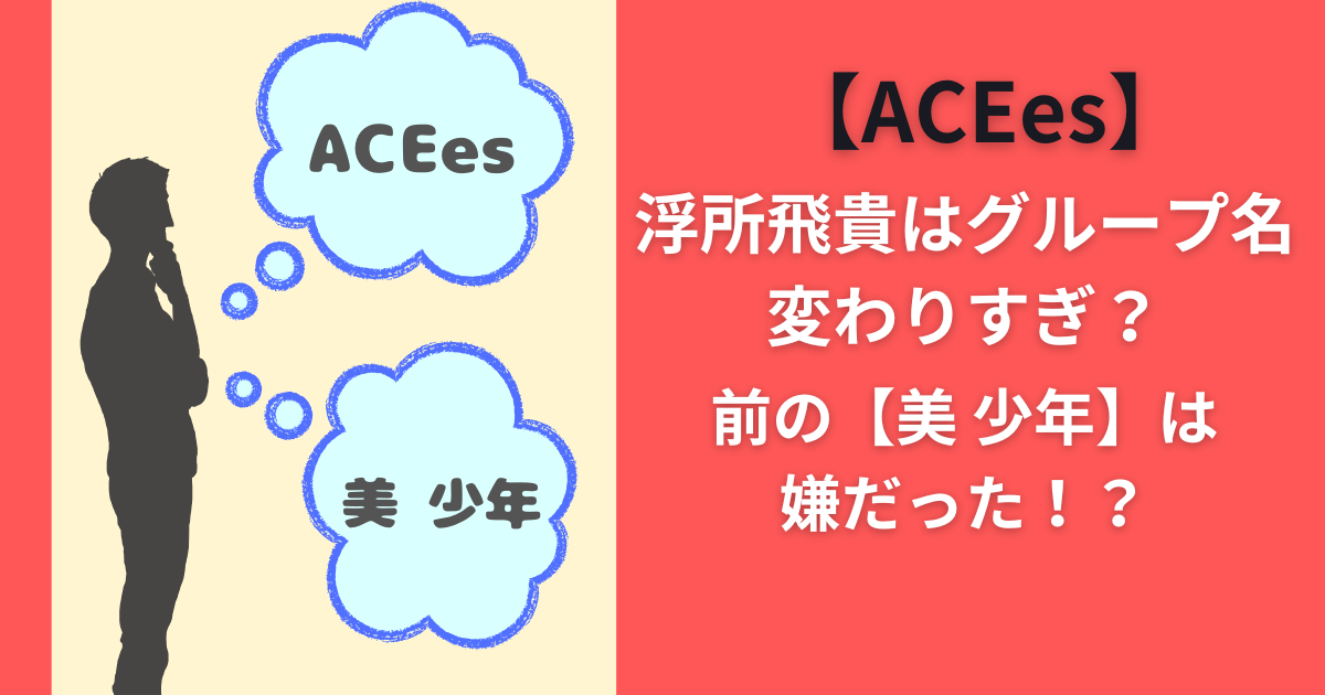 【ACEes 】浮所飛貴はグループ名変わりすぎ？前の【美 少年】は嫌だった！？