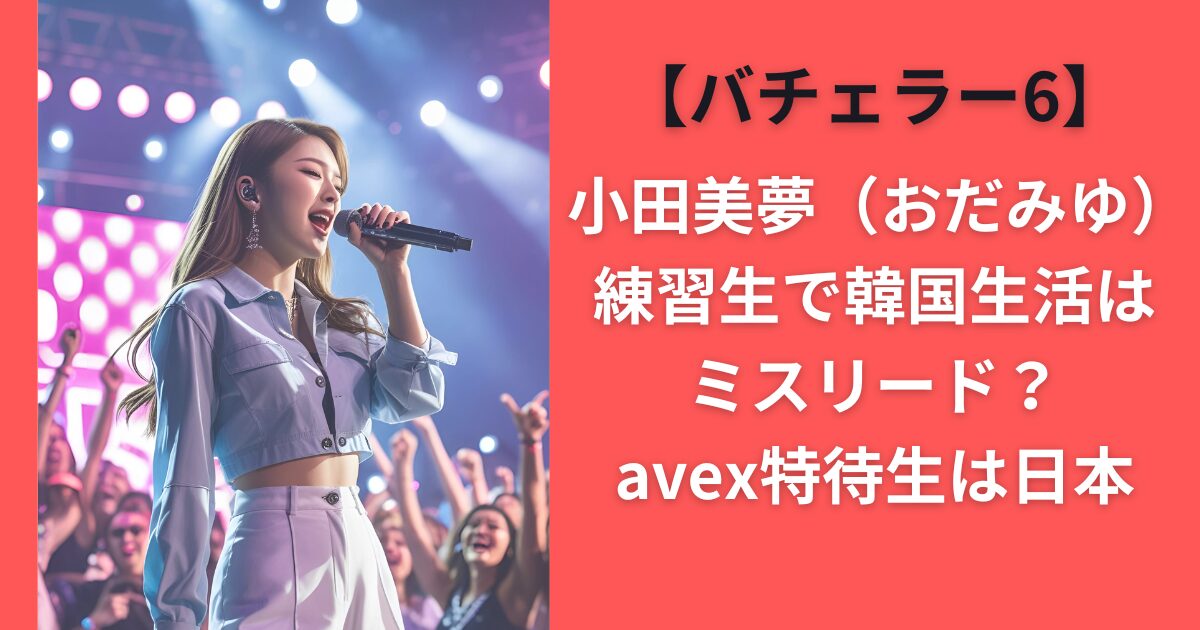 小田美夢（おだみゆ）練習生で韓国生活はミスリード？avex特待生は日本【バチェラー６】