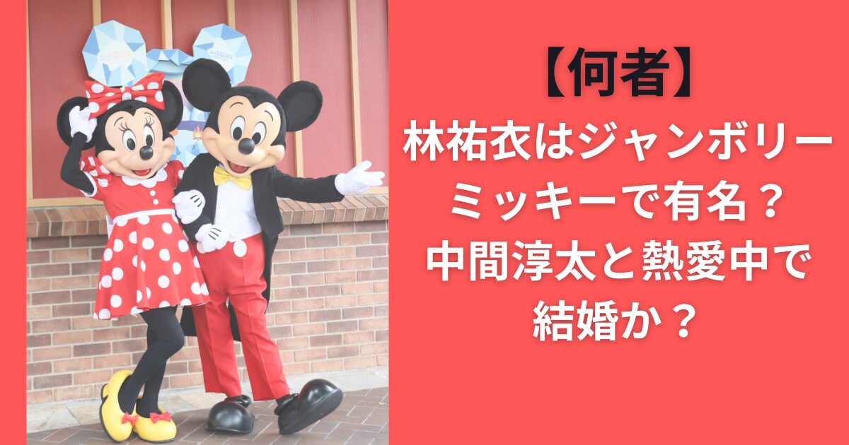 【何者】林祐衣はジャンボリーミッキーで有名？中間淳太と熱愛中で結婚か？