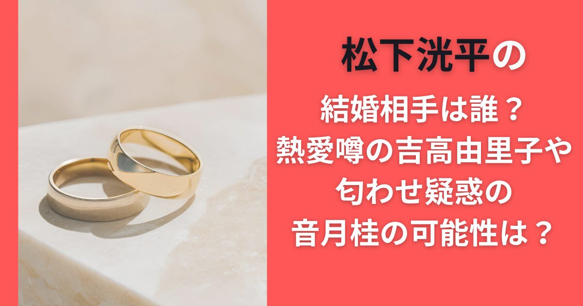 松下洸平の結婚相手は誰？熱愛噂の吉高由里子や匂わせ疑惑の音月桂の可能性は？