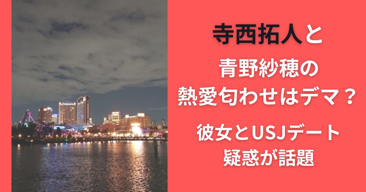寺西拓人と青野紗穂の熱愛匂わせはデマ？彼女とUSJデート疑惑が話題
