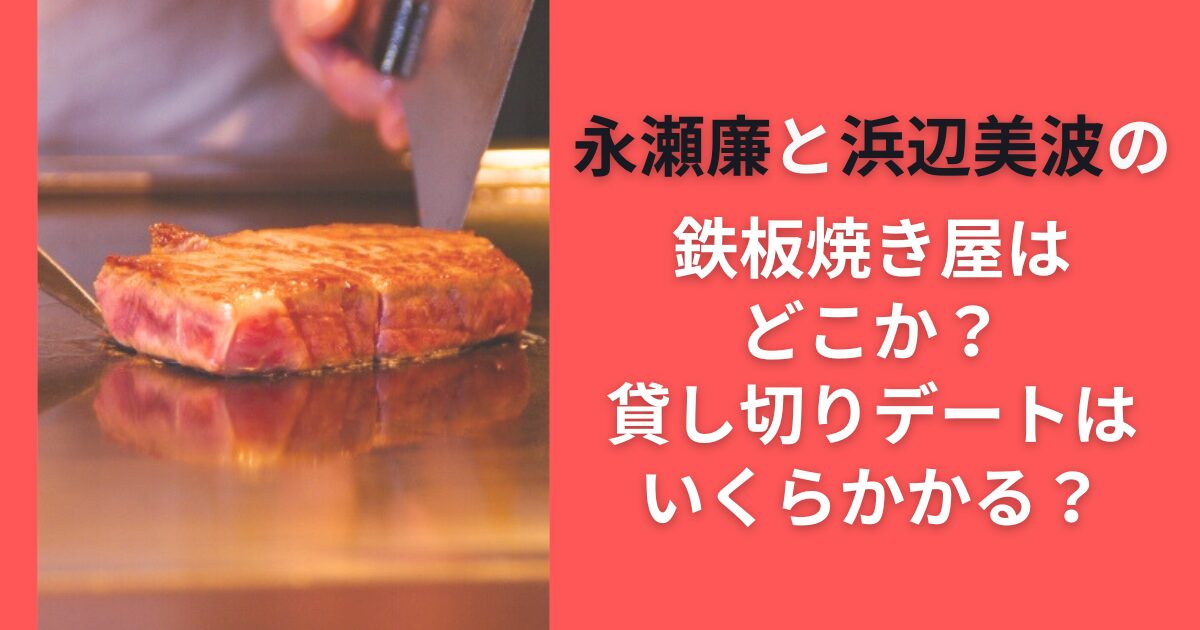 永瀬廉と浜辺美波の鉄板焼き屋はどこか？貸し切りデートはいくらかかる？