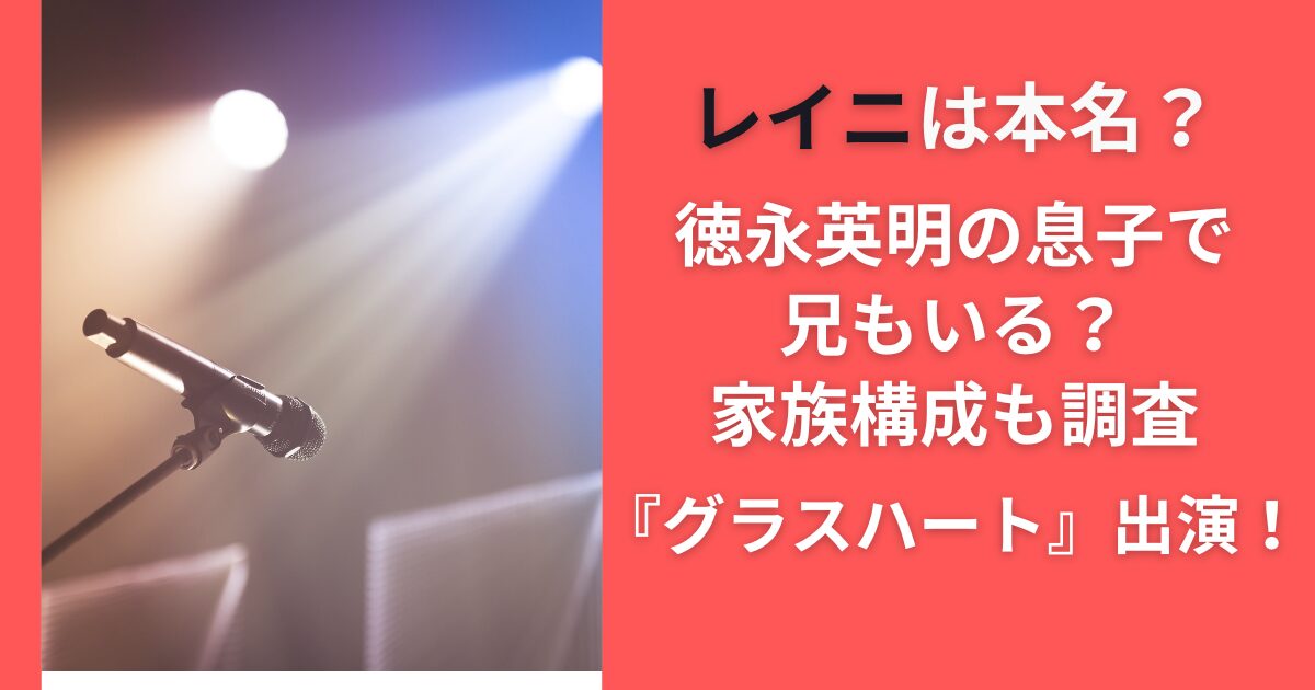 レイニは本名？徳永英明の息子で兄もいる？家族構成も調査『グラスハート』出演！