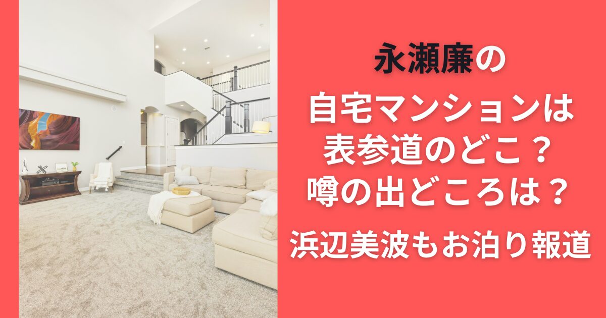 永瀬廉の自宅マンションは表参道のどこ？噂の出どころは？浜辺美波もお泊り報道