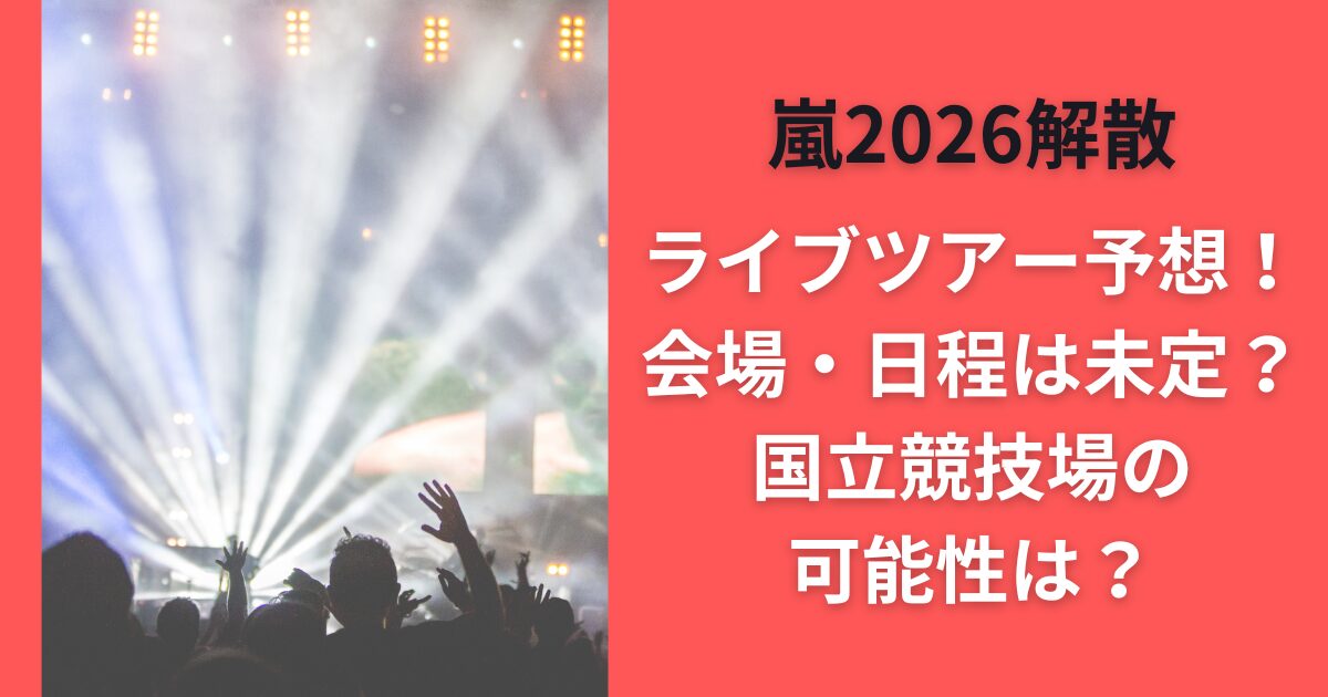 嵐2026解散ライブツアー予想！会場・日程は未定？国立競技場の可能性は？