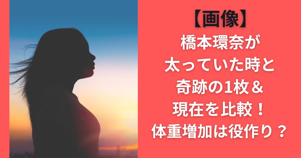 【画像】橋本環奈が太っていた時と奇跡の1枚&現在を比較！体重増加は役作り？
