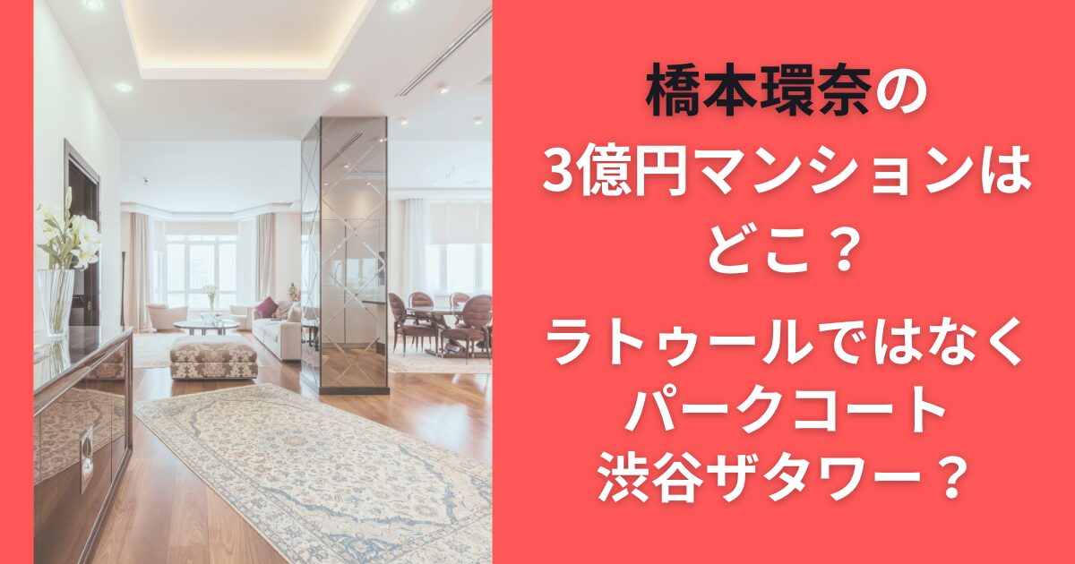 橋本環奈の3億円マンションはどこ？ラトゥールではなくパークコート渋谷ザタワー？