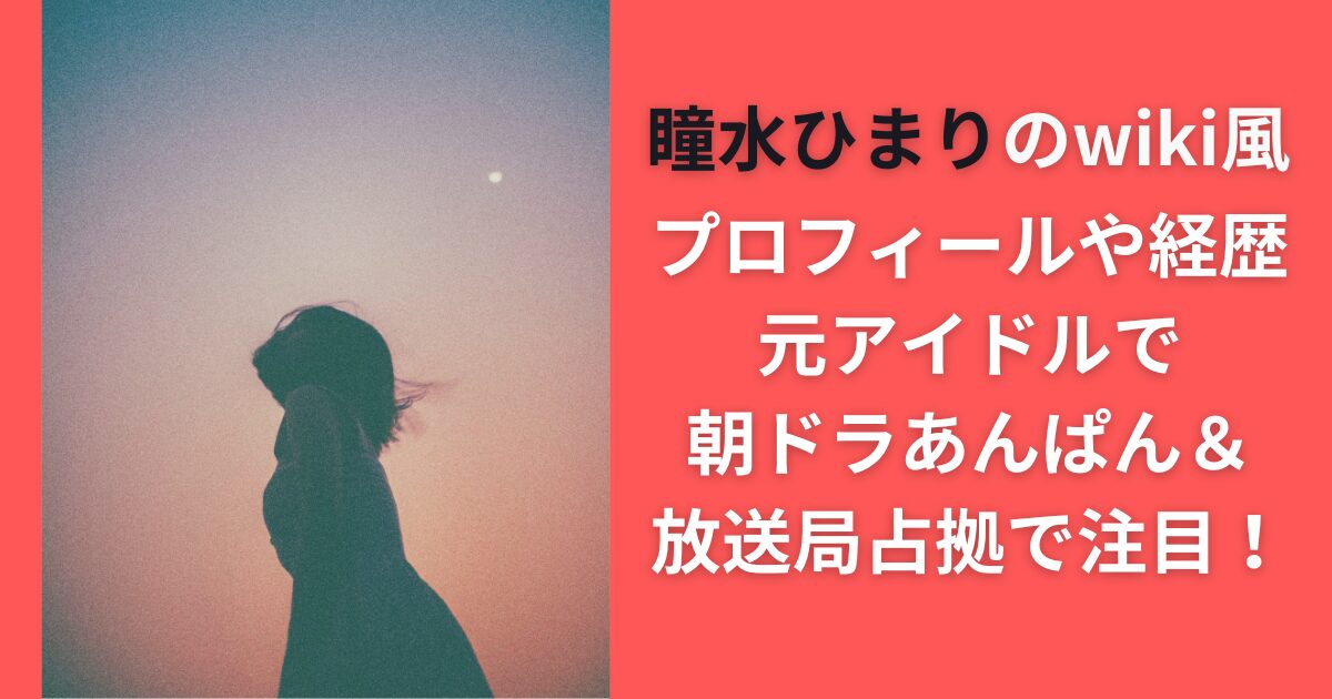 瞳水ひまりのwiki風プロフィールや経歴｜元アイドルで朝ドラあんぱん＆放送局占拠で注目！