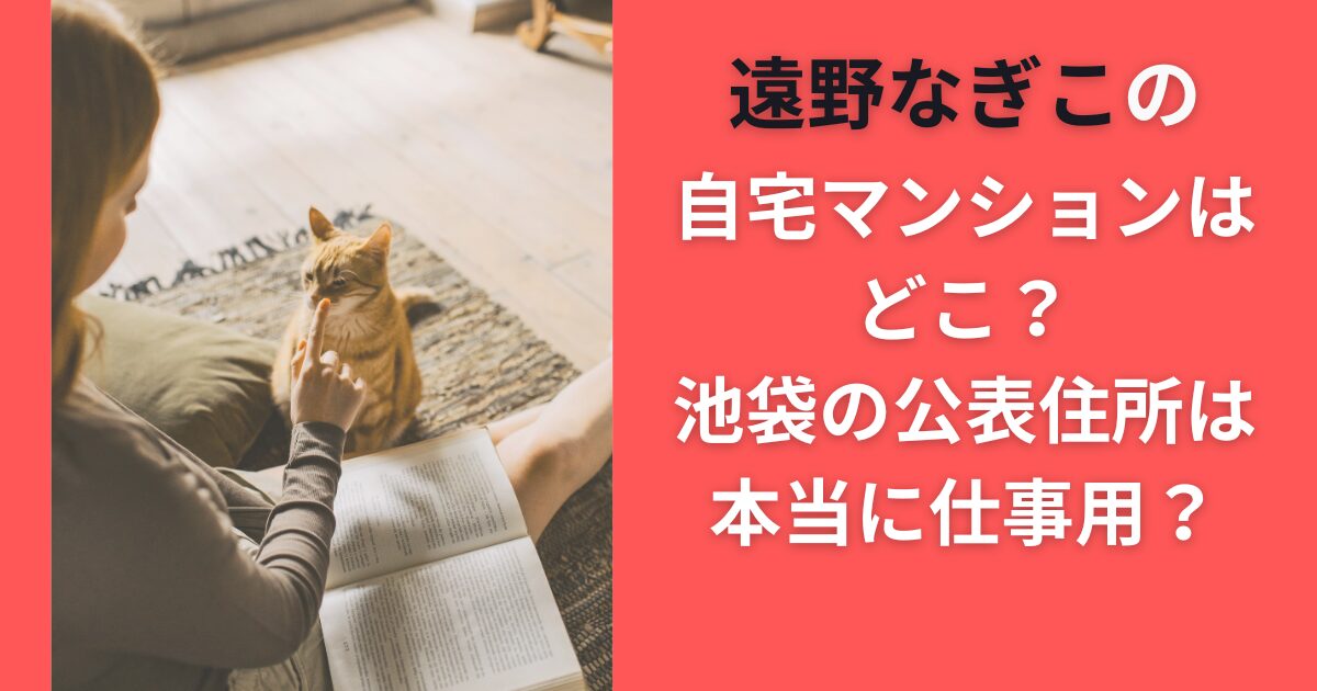 遠野なぎこの自宅マンションはどこ？池袋の公表住所は本当に仕事用？