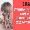 【最新】宮﨑優wikiプロフ＆経歴まとめ｜年齢や出演作は？英語が下手なの？