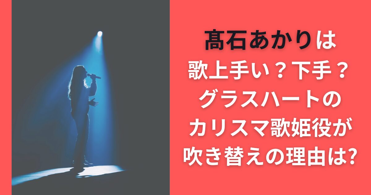 髙石あかりは歌上手い？下手？グラスハートのカリスマ歌姫役が吹き替えの理由は？