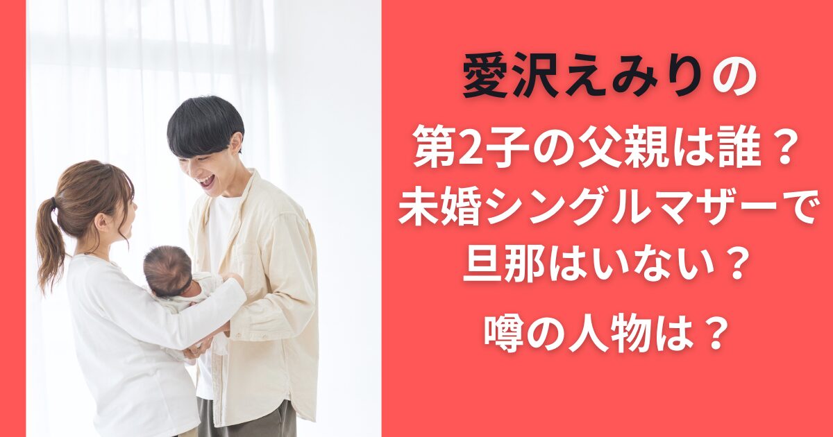 愛沢えみりの第2子の父親は誰？未婚シングルマザーで旦那はいない？噂の人物は？