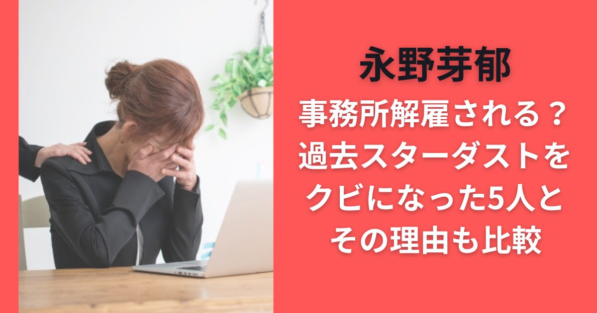 永野芽郁事務所解雇される？過去スターダストをクビになった5人とその理由も比較