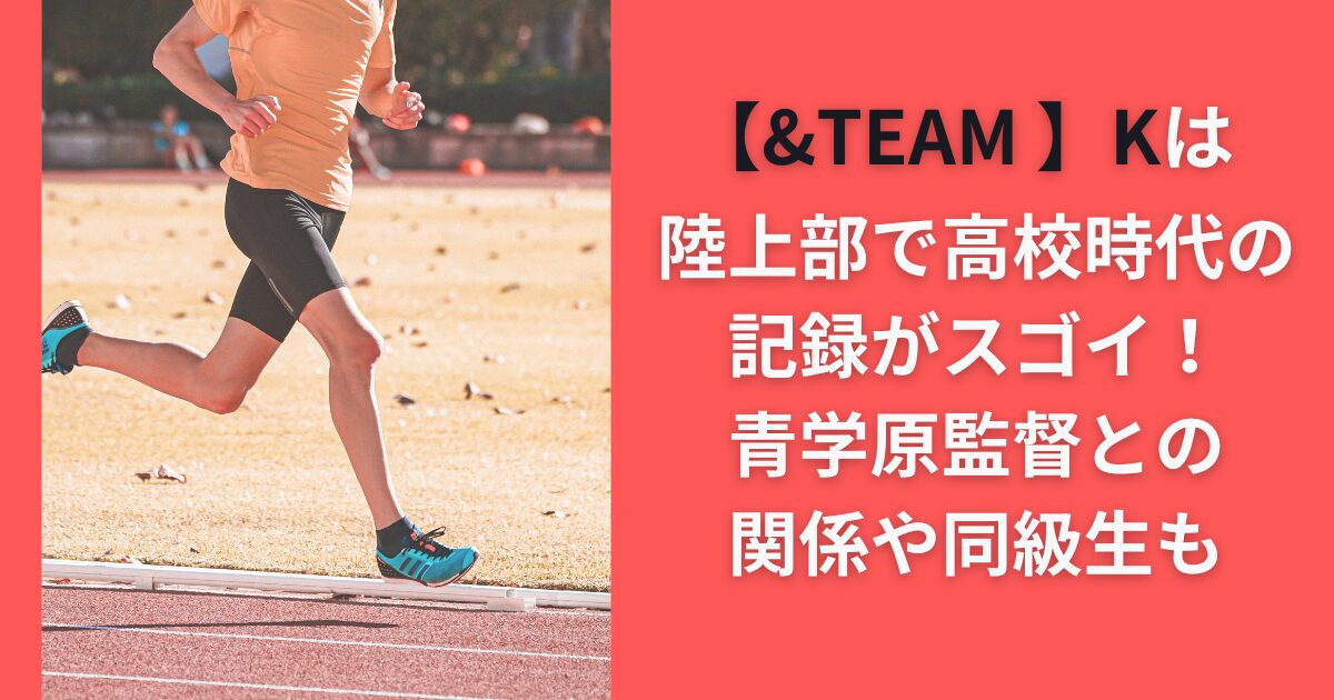 【&TEAM 】Kは陸上部で高校時代の記録がスゴイ！青学原監督との関係や同級生も