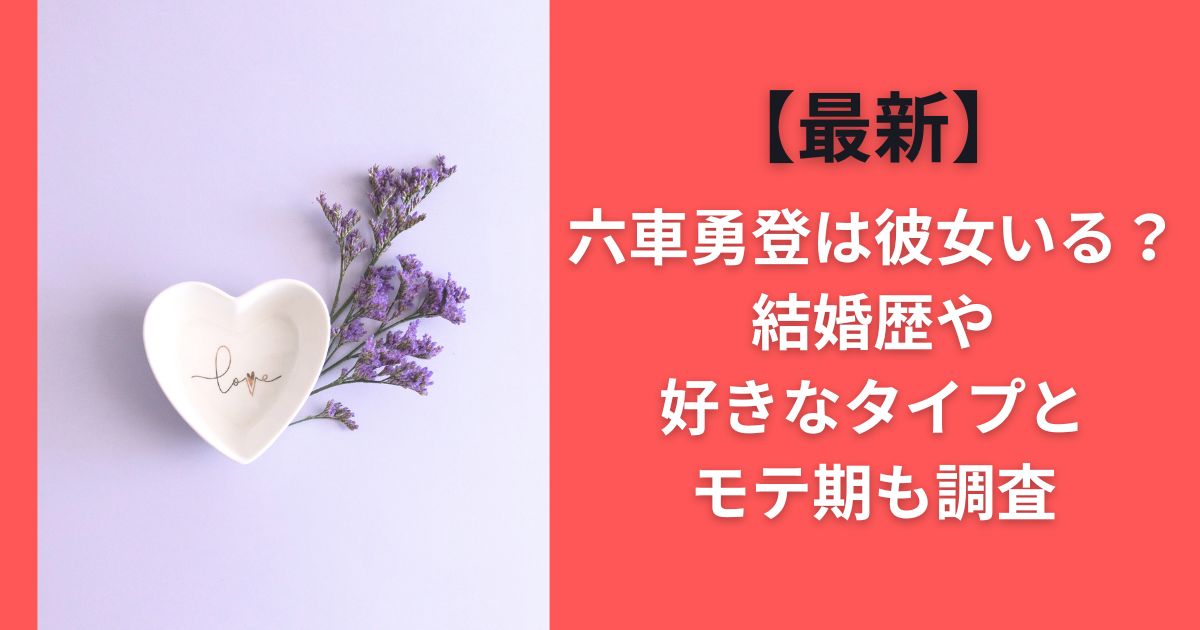 【最新】六車勇登は彼女いる？結婚歴や好きなタイプとモテ期も調査