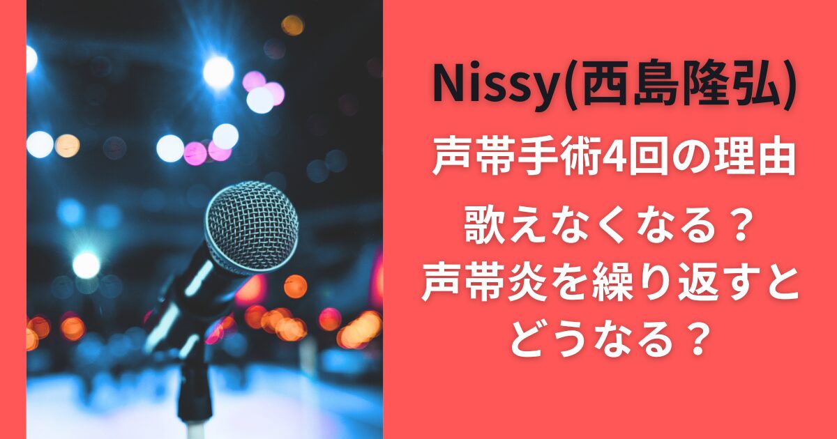 Nissy（西島隆弘）声帯手術4回の理由｜歌えなくなる？声帯炎を繰り返すとどうなる？