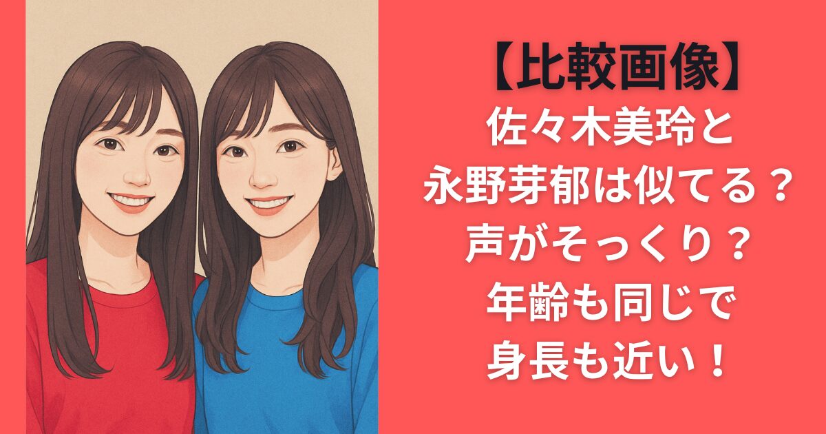 【比較画像】佐々木美玲と永野芽郁は似てる？声がそっくり？年齢も同じで身長も近い！