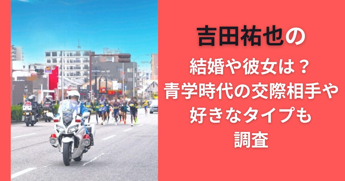 吉田祐也の結婚や彼女は？青学時代の交際相手や好きなタイプも調査【マラソン選手】