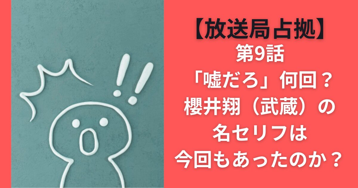 【放送局占拠】第9話「嘘だろ」何回？櫻井翔（武蔵）の名セリフは今回もあったのか？