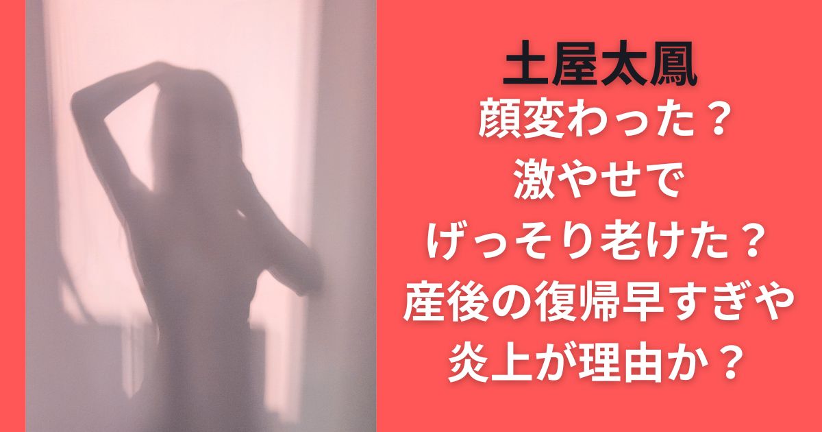 土屋太鳳顔変わった？激やせでげっそり老けた？産後の復帰早すぎや炎上が理由か？