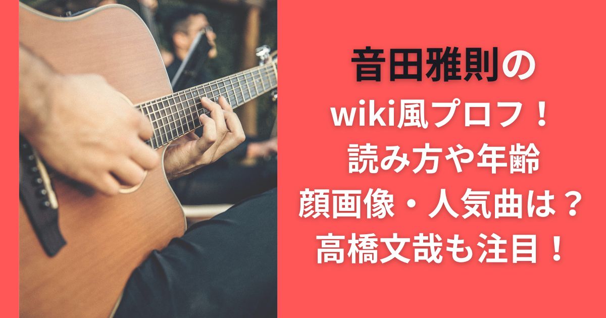 音田雅則のwiki風プロフ！読み方や年齢・顔画像・人気曲は？高橋文哉も注目！