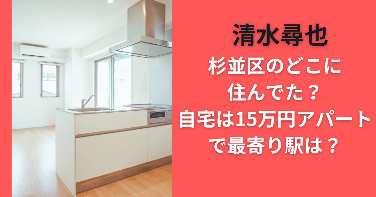 清水尋也杉並区のどこに住んでた？自宅は15万円アパートで最寄り駅は？