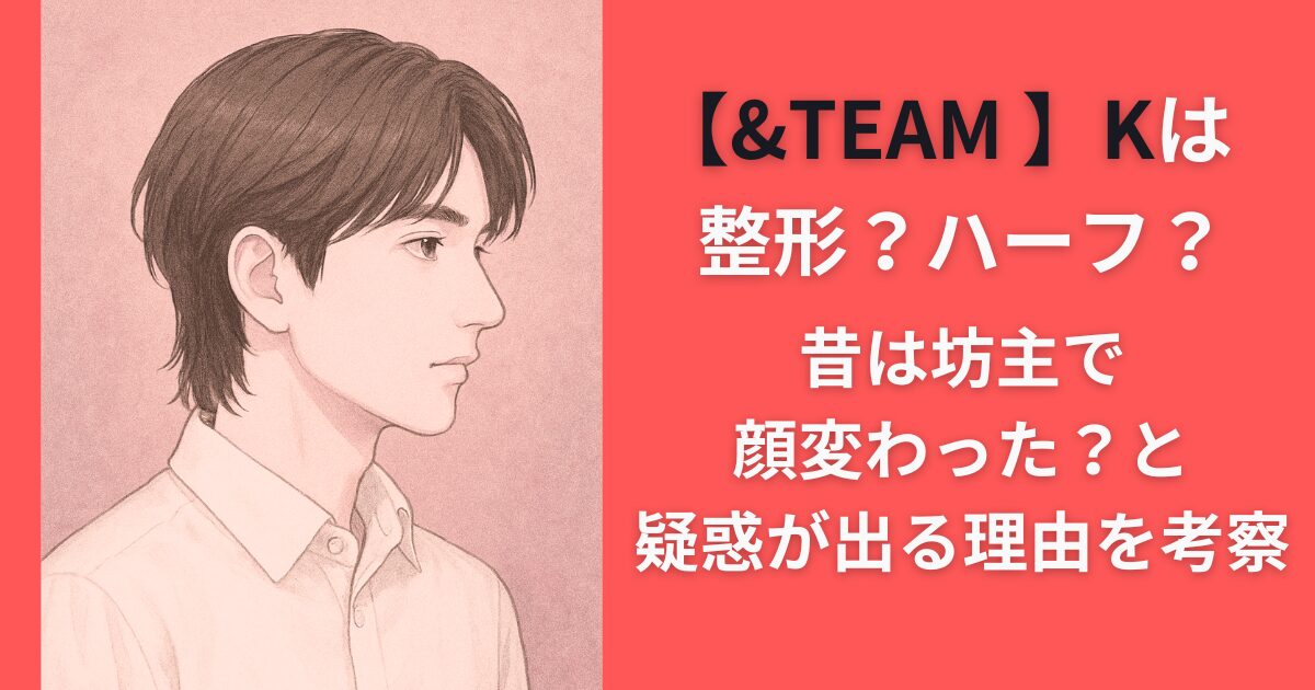 【&TEAM】Kは整形？ハーフ？昔は坊主で顔変わった？と疑惑が出る理由を考察