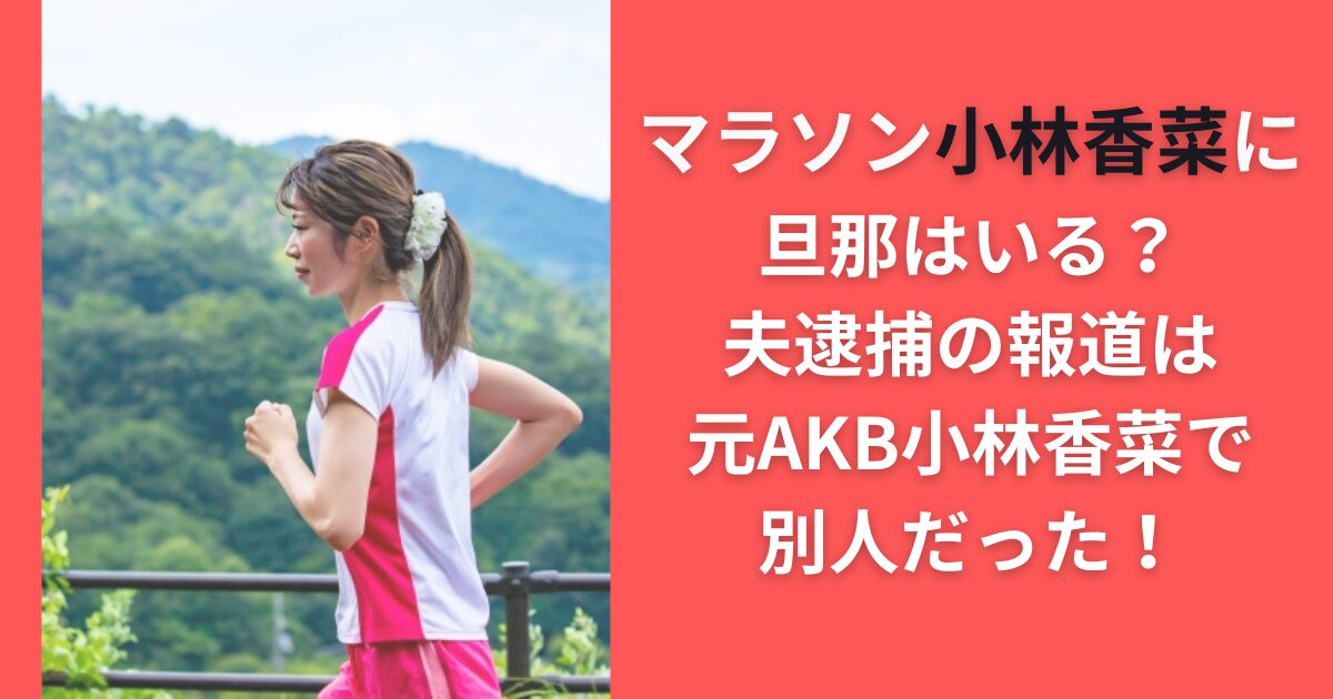 マラソン小林香菜に旦那はいる？夫逮捕の報道は元AKB小林香菜で別人だった！