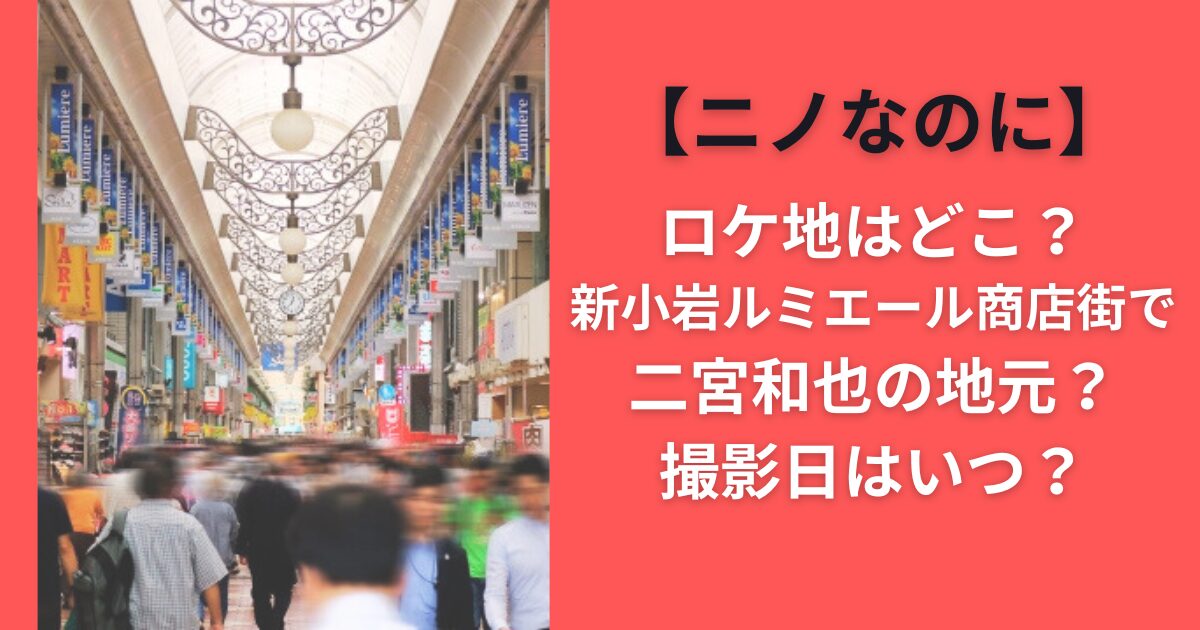 【ニノなのに】ロケ地はどこ？新小岩ルミエール商店街で二宮和也の地元？撮影日はいつ？