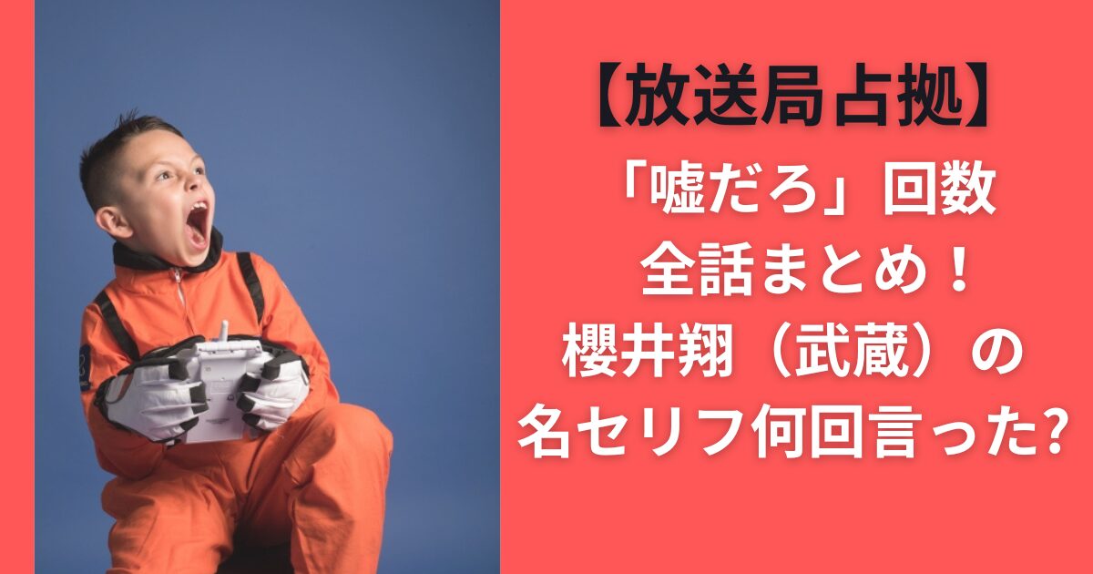 【放送局占拠】「嘘だろ」回数全話まとめ！櫻井翔（武蔵）の名セリフ何回言った？