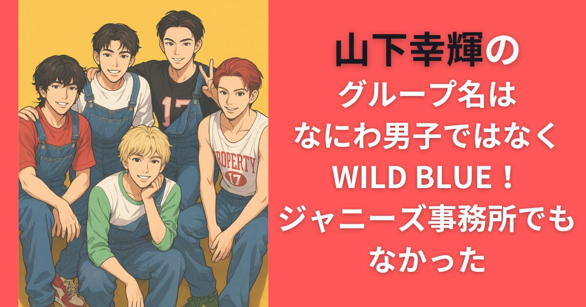 山下幸輝のグループ名はなにわ男子ではなくWILD BLUE！ジャニーズ事務所でもなかった
