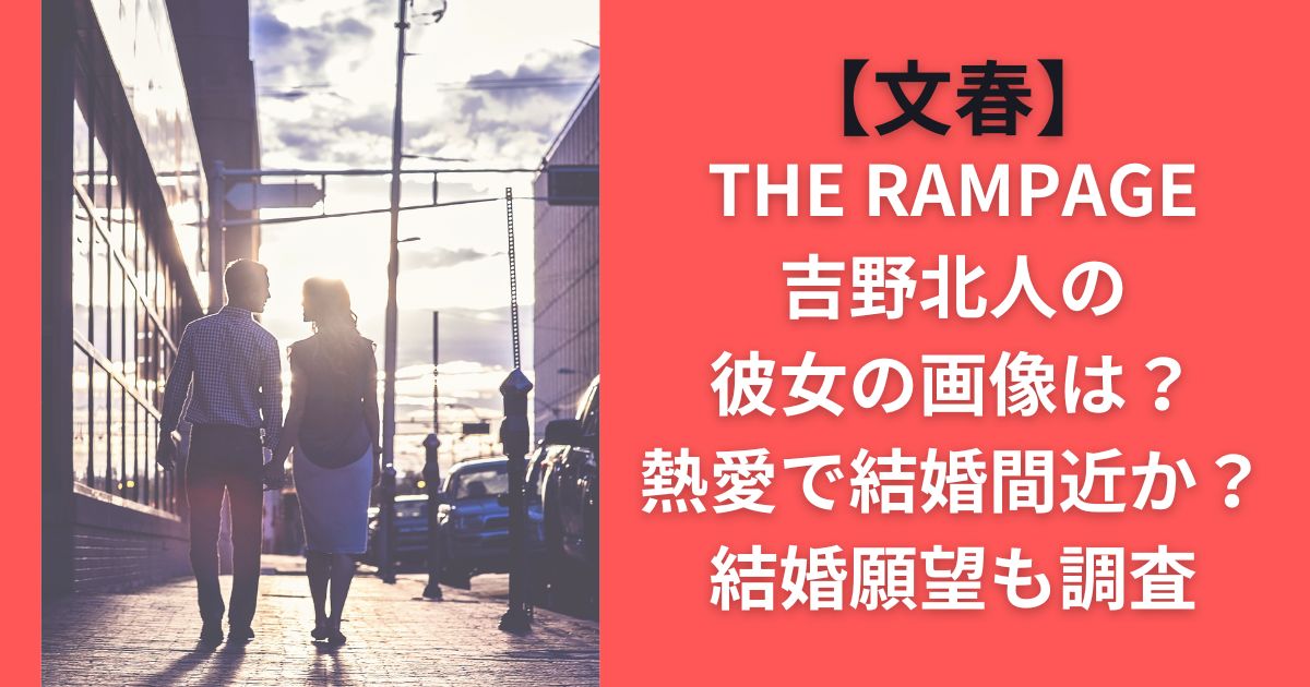 【文春】吉野北人の彼女の画像は？熱愛で結婚間近か？結婚願望も調査THE RAMPAGE