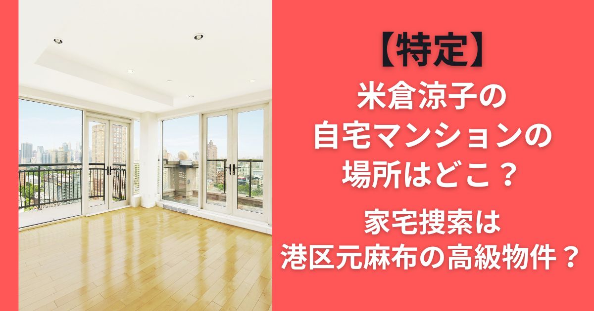 【特定】米倉涼子の自宅マンションの場所はどこ？家宅捜索は港区元麻布の高級物件？