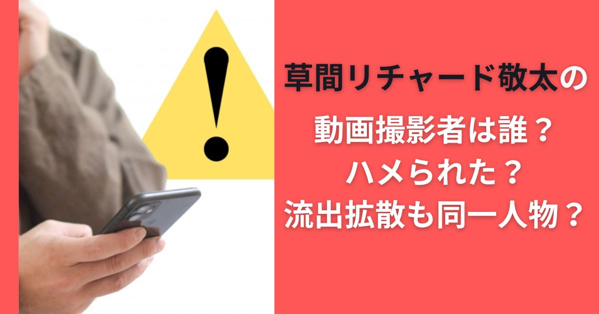 草間リチャード敬太の動画撮影者は誰？ハメられた？流出拡散も同一人物？