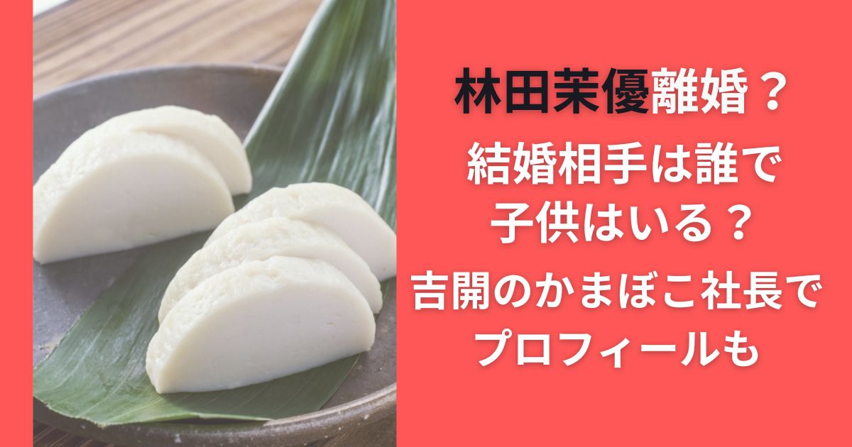 林田茉優離婚？結婚相手は誰で子供はいる？吉開のかまぼこ社長でプロフィールも