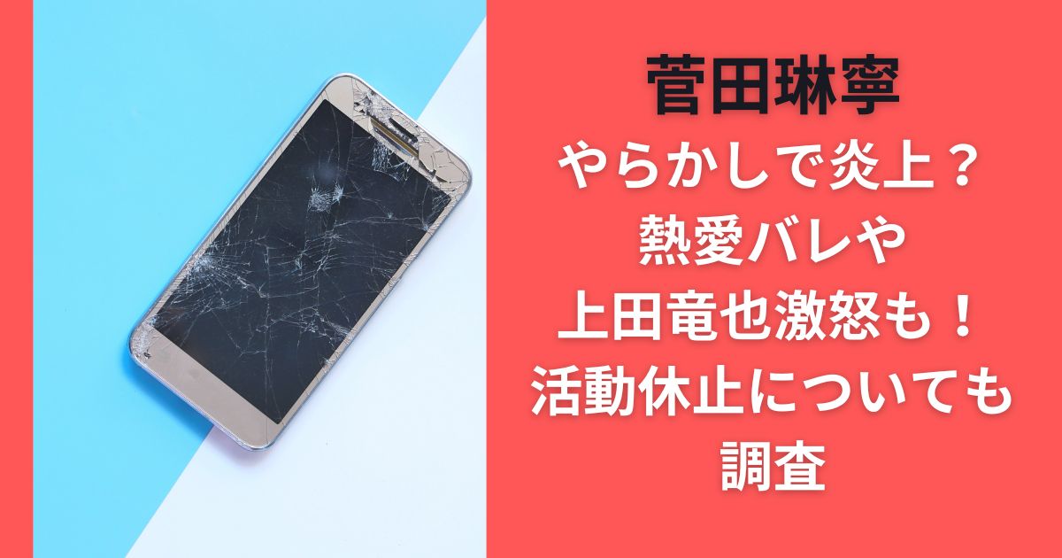 菅田琳寧やらかしで炎上？熱愛バレや上田竜也激怒も！活動休止についても調査