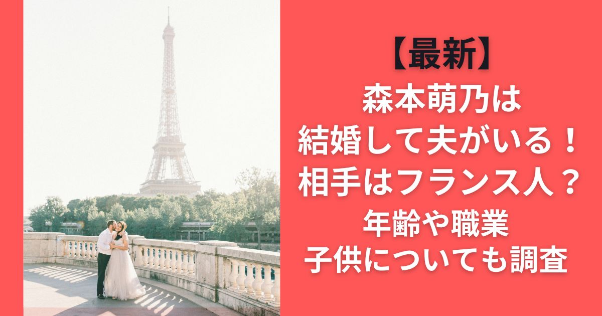 【最新】森本萌乃は結婚して夫がいる！相手はフランス人？年齢や職業子供についても調査
